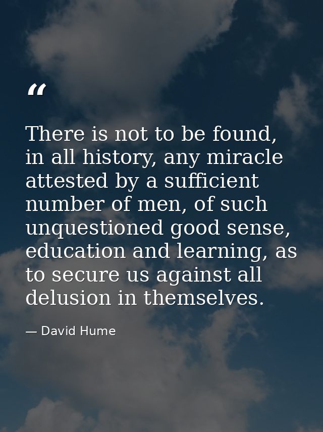 There is not to be found, in all history, any miracle attested by a sufficient number of men, of such unquestioned good  — David Hume