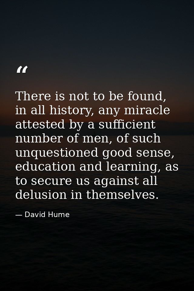 There is not to be found, in all history, any miracle attested by a sufficient number of men, of such unquestioned good  — David Hume