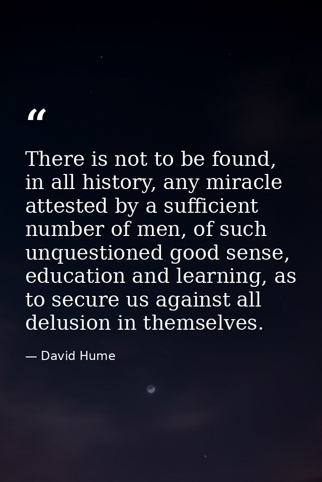 There is not to be found, in all history, any miracle attested by a sufficient number of men, of such unquestioned good  — David Hume