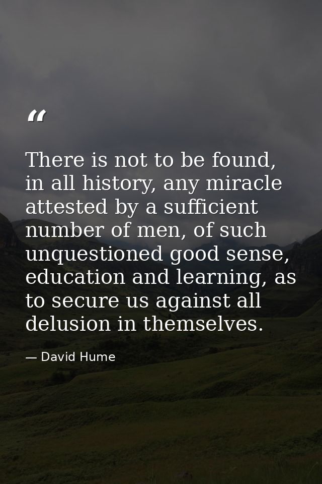 There is not to be found, in all history, any miracle attested by a sufficient number of men, of such unquestioned good  — David Hume