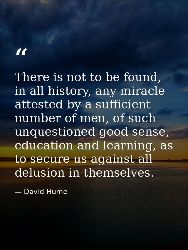 There is not to be found, in all history, any miracle attested by a sufficient number of men, of such unquestioned good  — David Hume