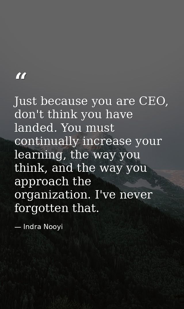 Just because you are CEO, don't think you have landed. You must continually increase your learning, the way you think, a — Indra Nooyi