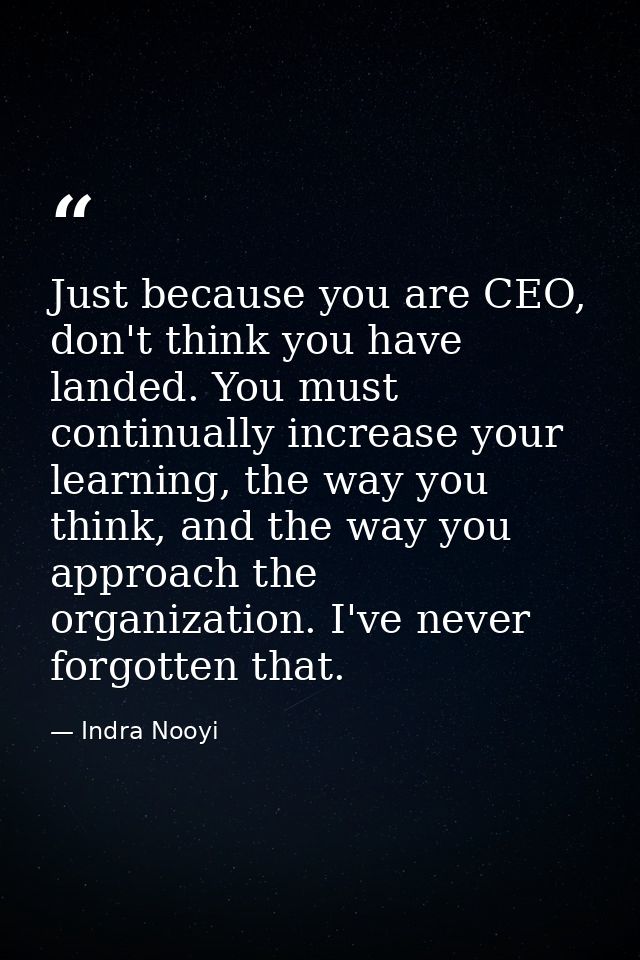 Just because you are CEO, don't think you have landed. You must continually increase your learning, the way you think, a — Indra Nooyi