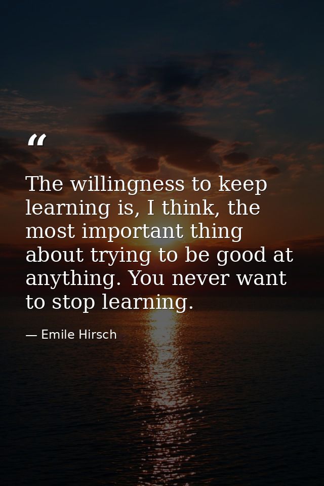 The willingness to keep learning is, I think, the most important thing about trying to be good at anything. You never wa — Emile Hirsch