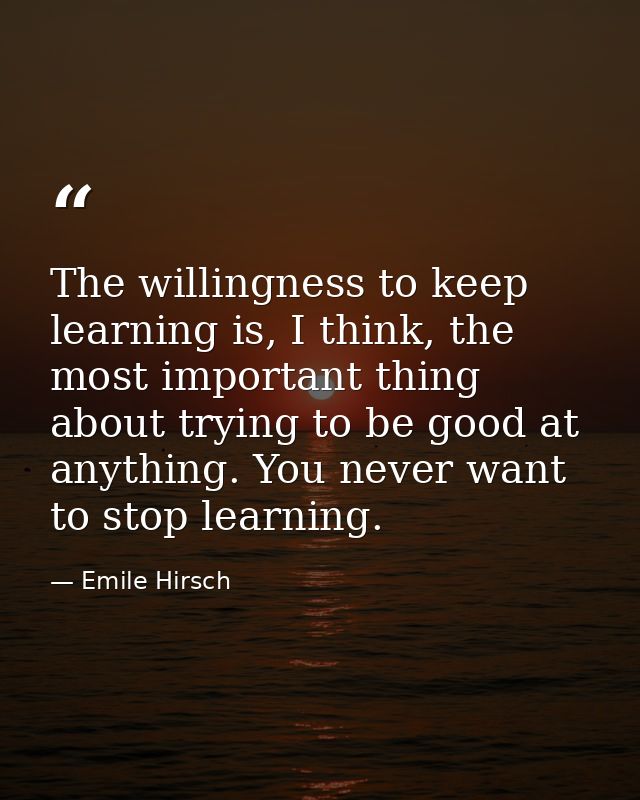 The willingness to keep learning is, I think, the most important thing about trying to be good at anything. You never wa — Emile Hirsch
