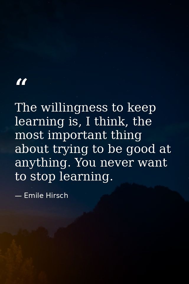 The willingness to keep learning is, I think, the most important thing about trying to be good at anything. You never wa — Emile Hirsch