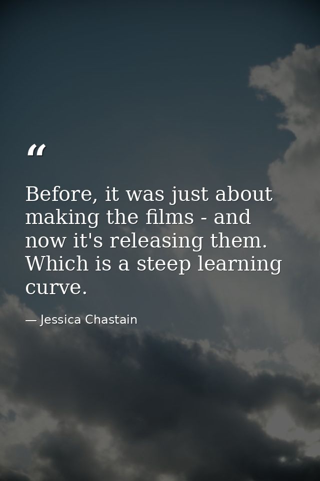 Before, it was just about making the films - and now it's releasing them. Which is a steep learning curve. — Jessica Chastain