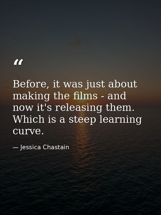 Before, it was just about making the films - and now it's releasing them. Which is a steep learning curve. — Jessica Chastain