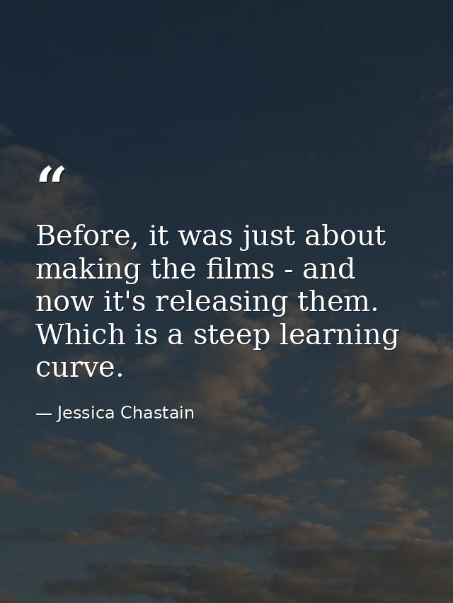 Before, it was just about making the films - and now it's releasing them. Which is a steep learning curve. — Jessica Chastain