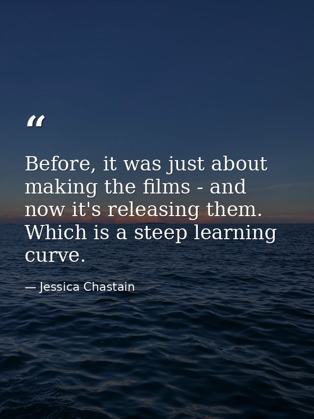 Before, it was just about making the films - and now it's releasing them. Which is a steep learning curve. — Jessica Chastain