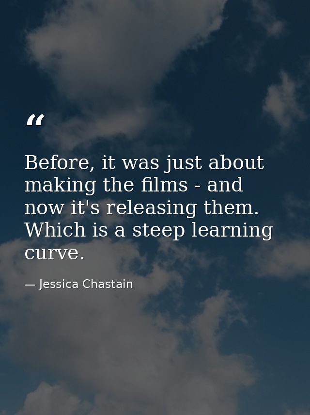 Before, it was just about making the films - and now it's releasing them. Which is a steep learning curve. — Jessica Chastain