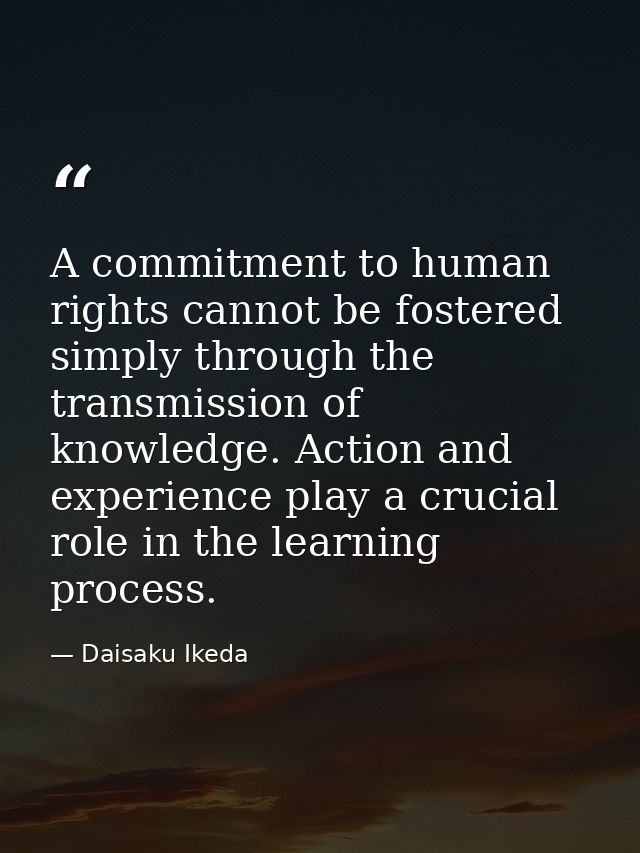 A commitment to human rights cannot be fostered simply through the transmission of knowledge. Action and experience play — Daisaku Ikeda