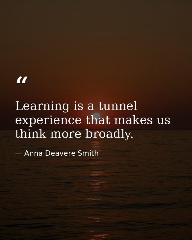 Learning is a tunnel experience that makes us think more broadly. — Anna Deavere Smith