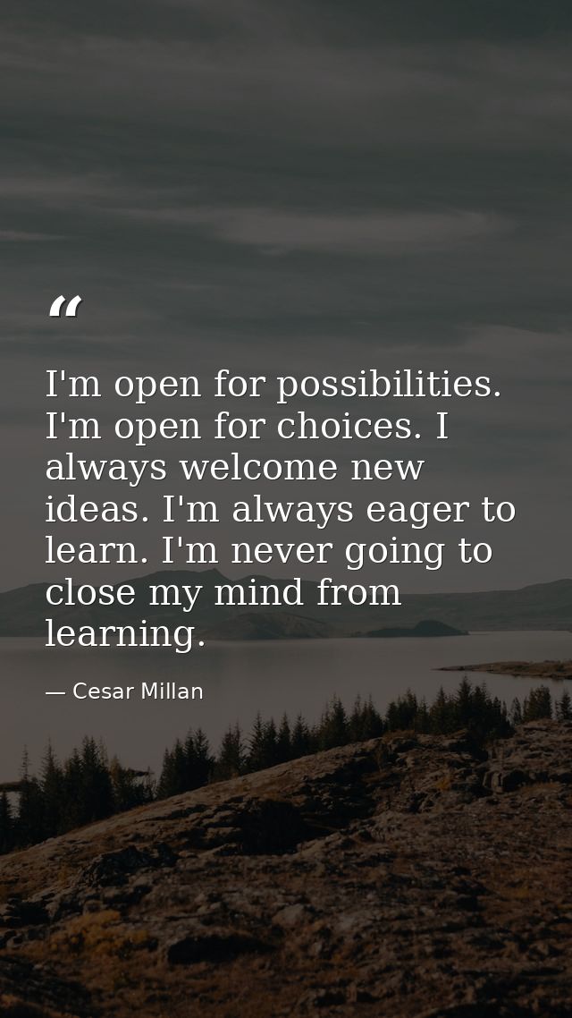I'm open for possibilities. I'm open for choices. I always welcome new ideas. I'm always eager to learn. I'm never going — Cesar Millan