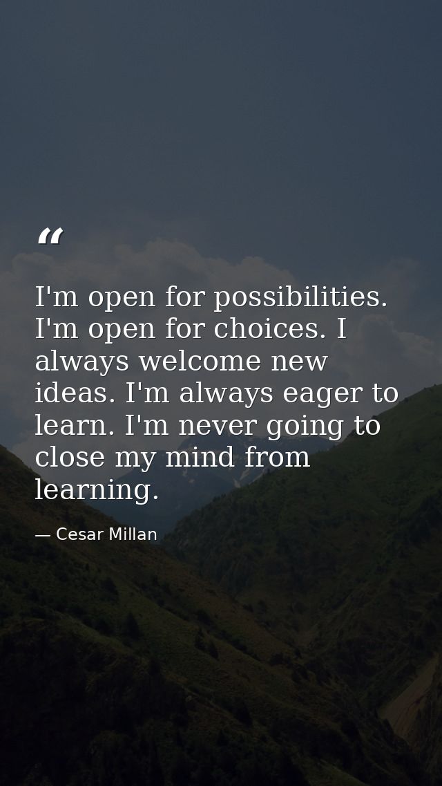 I'm open for possibilities. I'm open for choices. I always welcome new ideas. I'm always eager to learn. I'm never going — Cesar Millan