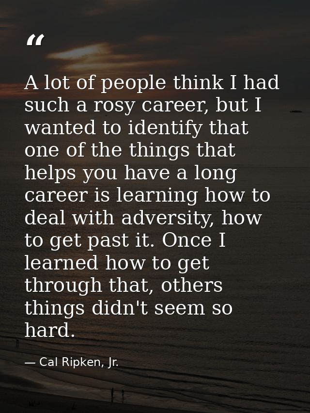 A lot of people think I had such a rosy career, but I wanted to identify that one of the things that helps you have a lo — Cal Ripken, Jr.
