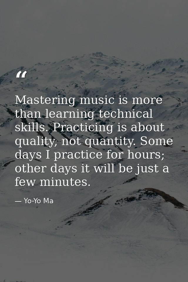 Mastering music is more than learning technical skills. Practicing is about quality, not quantity. Some days I practice  — Yo-Yo Ma