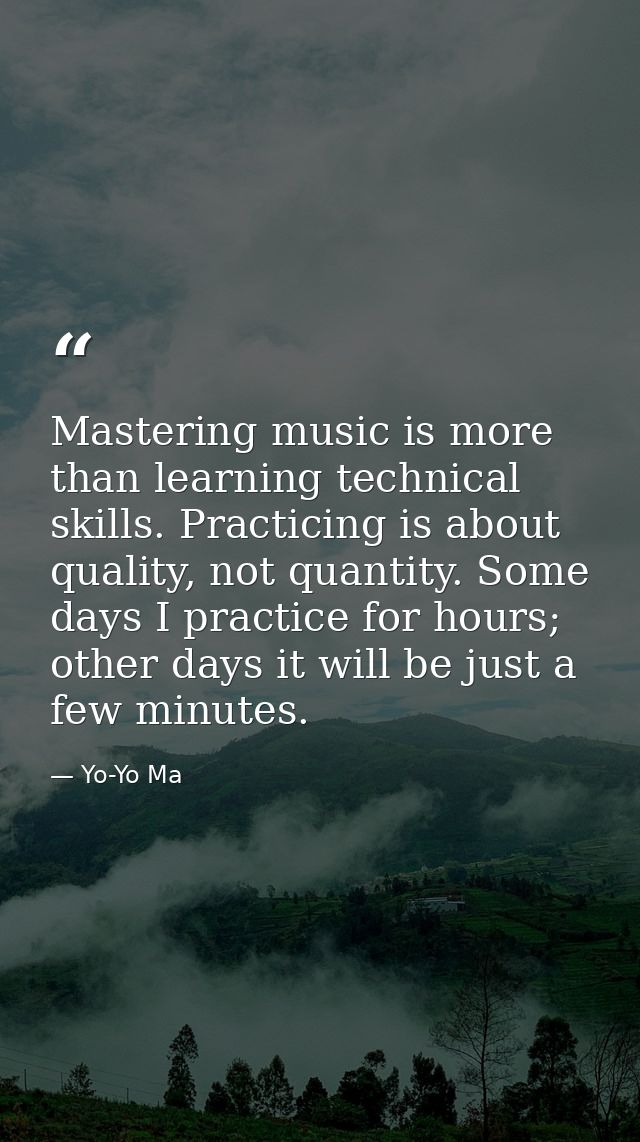Mastering music is more than learning technical skills. Practicing is about quality, not quantity. Some days I practice  — Yo-Yo Ma