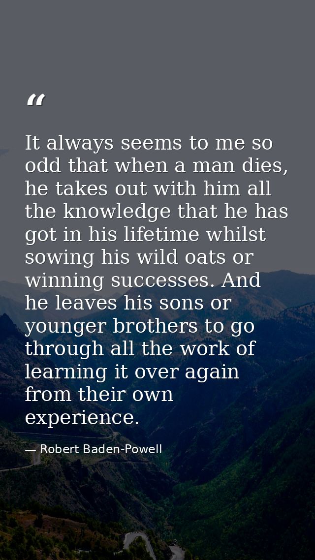 It always seems to me so odd that when a man dies, he takes out with him all the knowledge that he has got in his lifeti — Robert Baden-Powell
