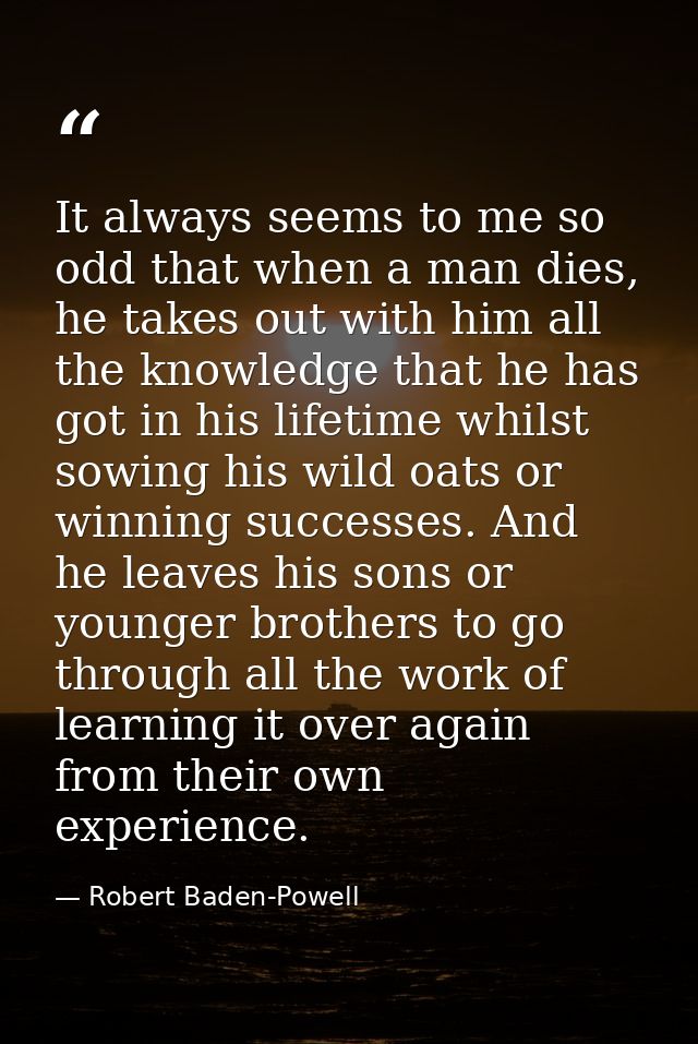 It always seems to me so odd that when a man dies, he takes out with him all the knowledge that he has got in his lifeti — Robert Baden-Powell