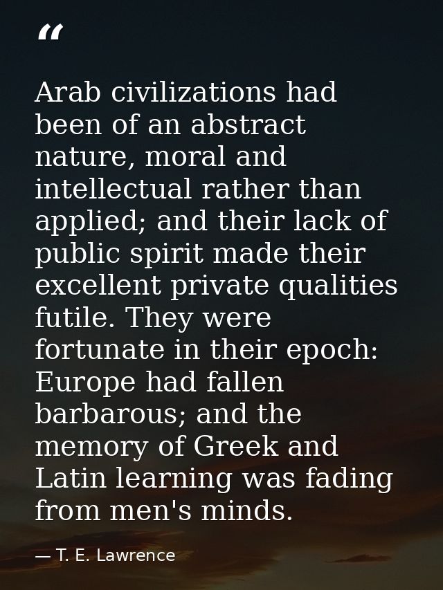 Arab civilizations had been of an abstract nature, moral and intellectual rather than applied; and their lack of public  — T. E. Lawrence