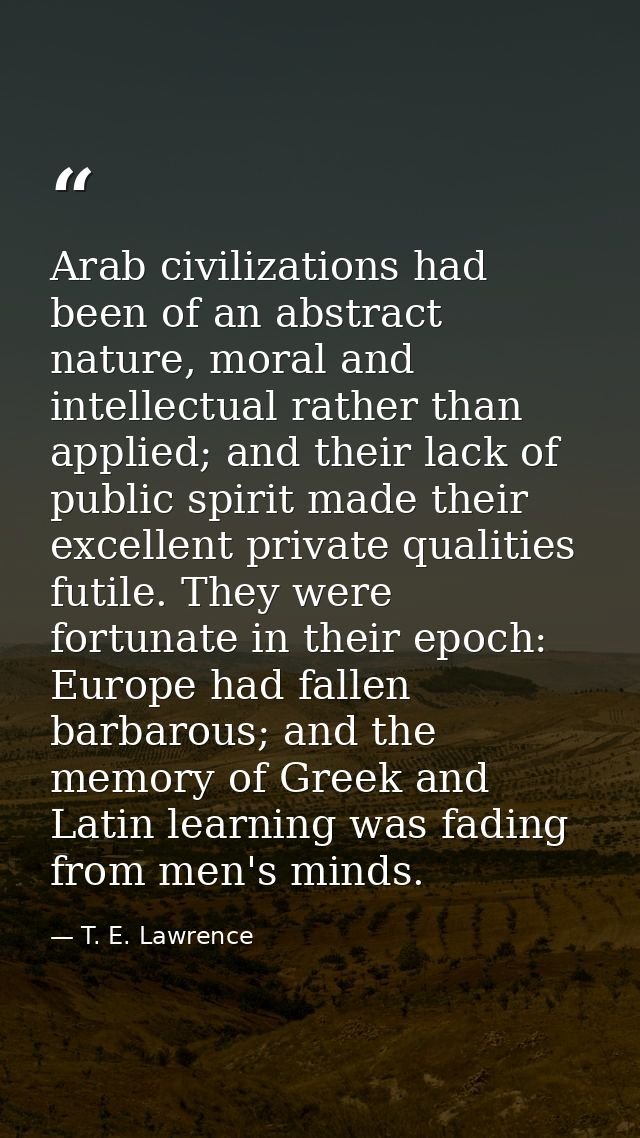 Arab civilizations had been of an abstract nature, moral and intellectual rather than applied; and their lack of public  — T. E. Lawrence