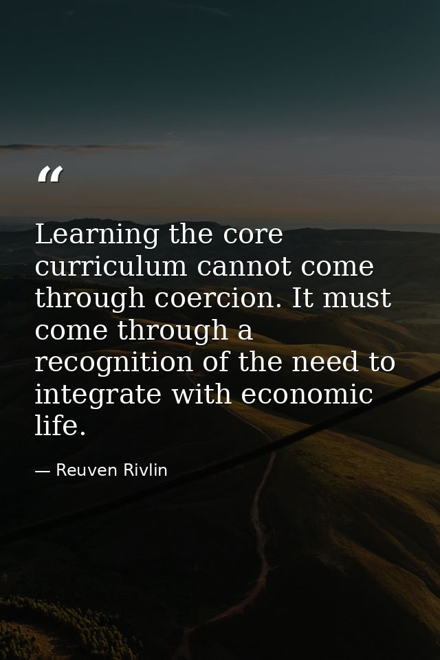 Learning the core curriculum cannot come through coercion. It must come through a recognition of the need to integrate w — Reuven Rivlin