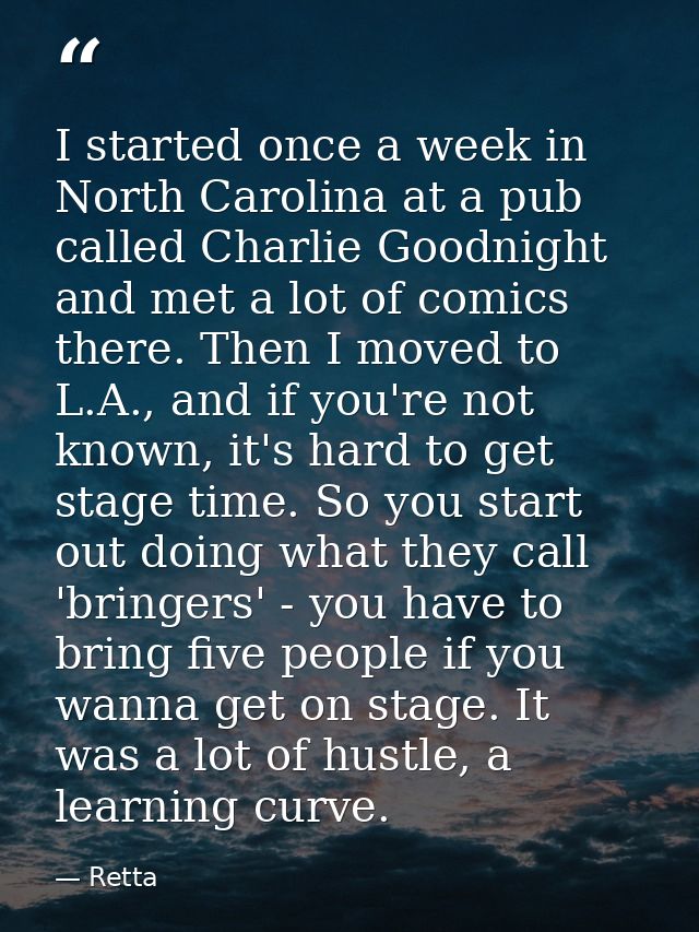 I started once a week in North Carolina at a pub called Charlie Goodnight and met a lot of comics there. Then I moved to — Retta