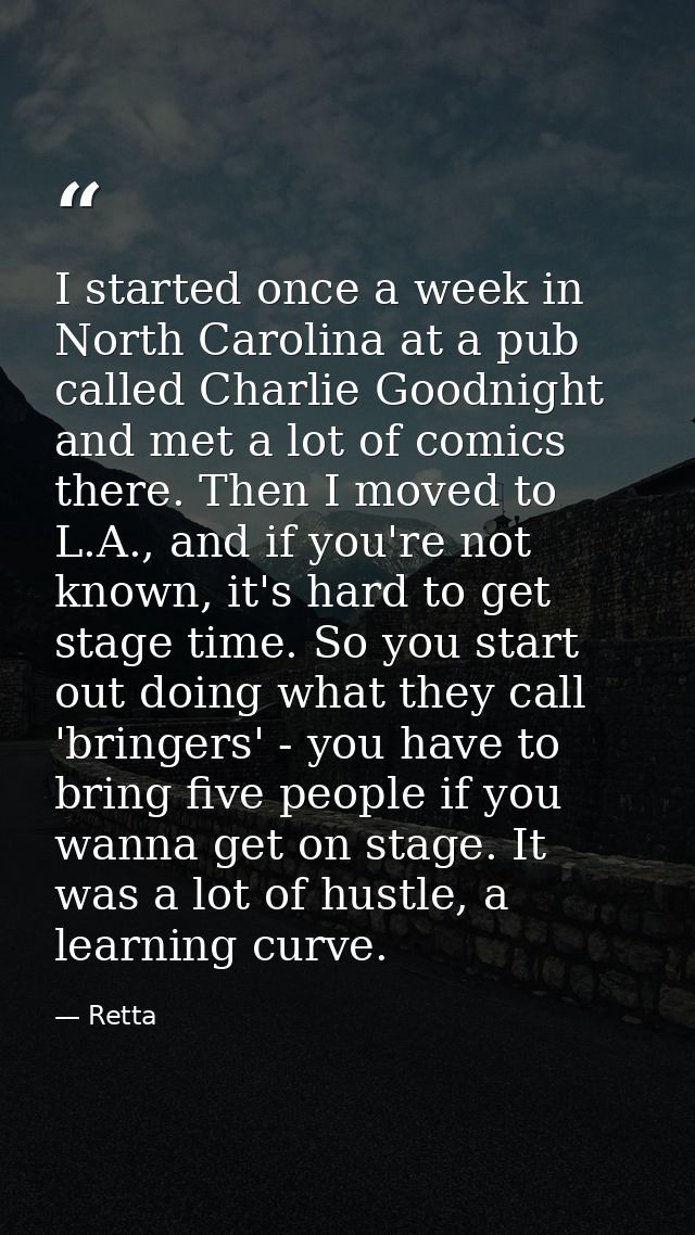 I started once a week in North Carolina at a pub called Charlie Goodnight and met a lot of comics there. Then I moved to — Retta