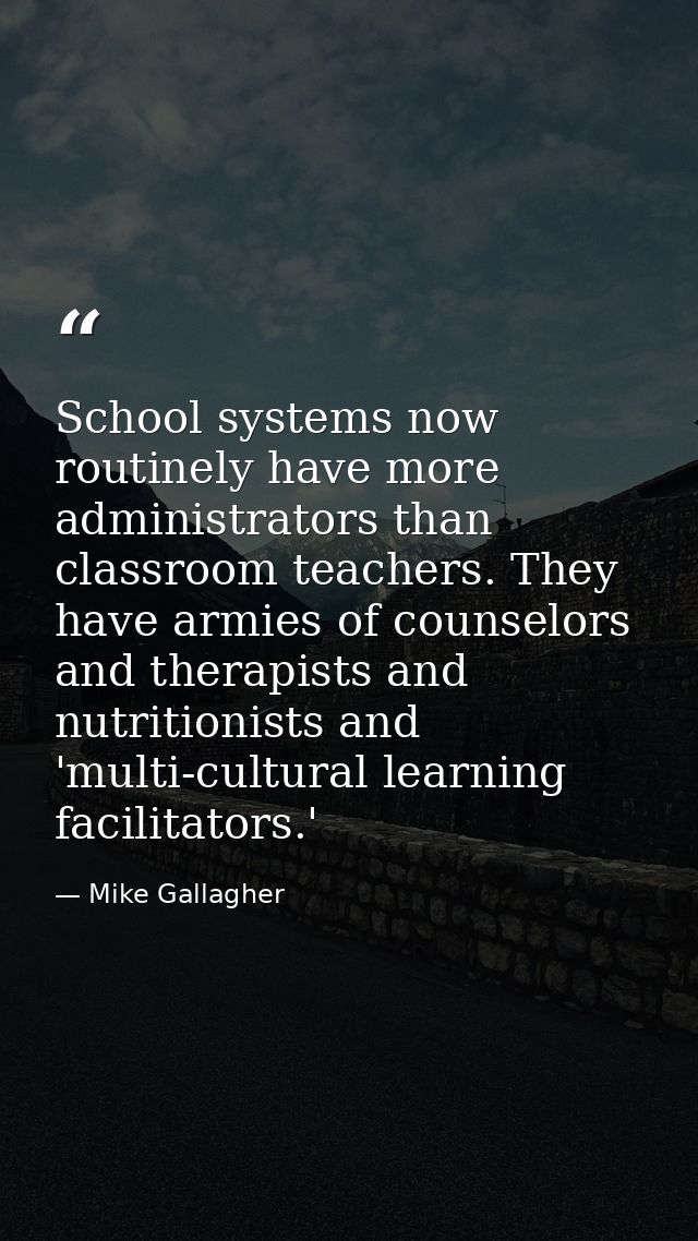 School systems now routinely have more administrators than classroom teachers. They have armies of counselors and therap — Mike Gallagher
