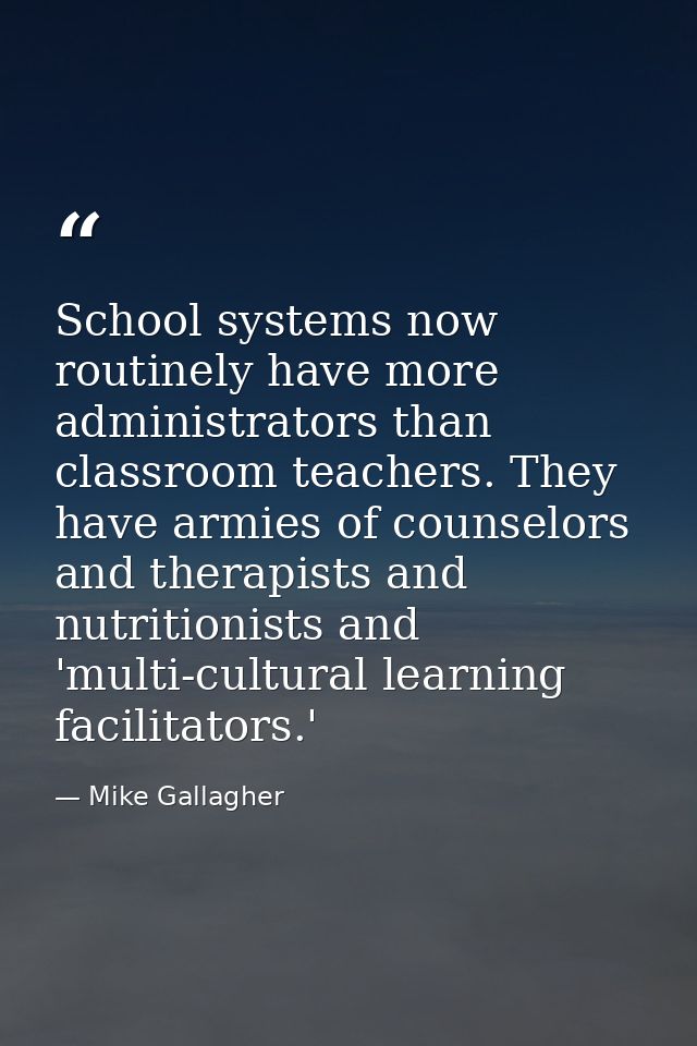 School systems now routinely have more administrators than classroom teachers. They have armies of counselors and therap — Mike Gallagher