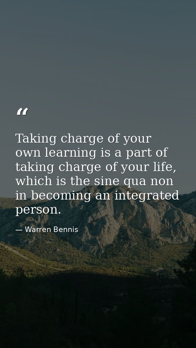 Taking charge of your own learning is a part of taking charge of your life, which is the sine qua non in becoming an int — Warren Bennis