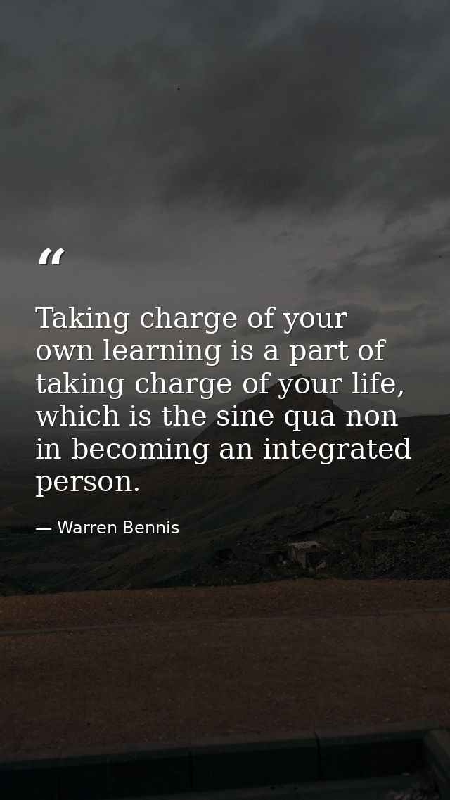 Taking charge of your own learning is a part of taking charge of your life, which is the sine qua non in becoming an int — Warren Bennis