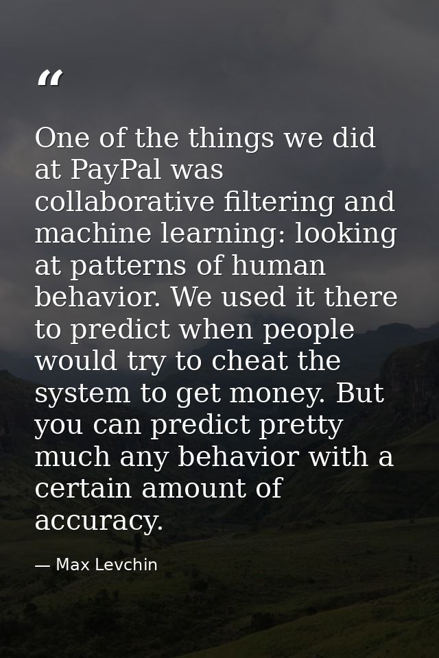 One of the things we did at PayPal was collaborative filtering and machine learning: looking at patterns of human behavi — Max Levchin