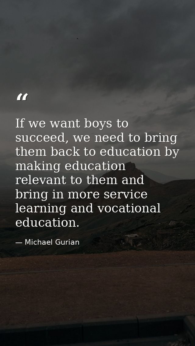 If we want boys to succeed, we need to bring them back to education by making education relevant to them and bring in mo — Michael Gurian