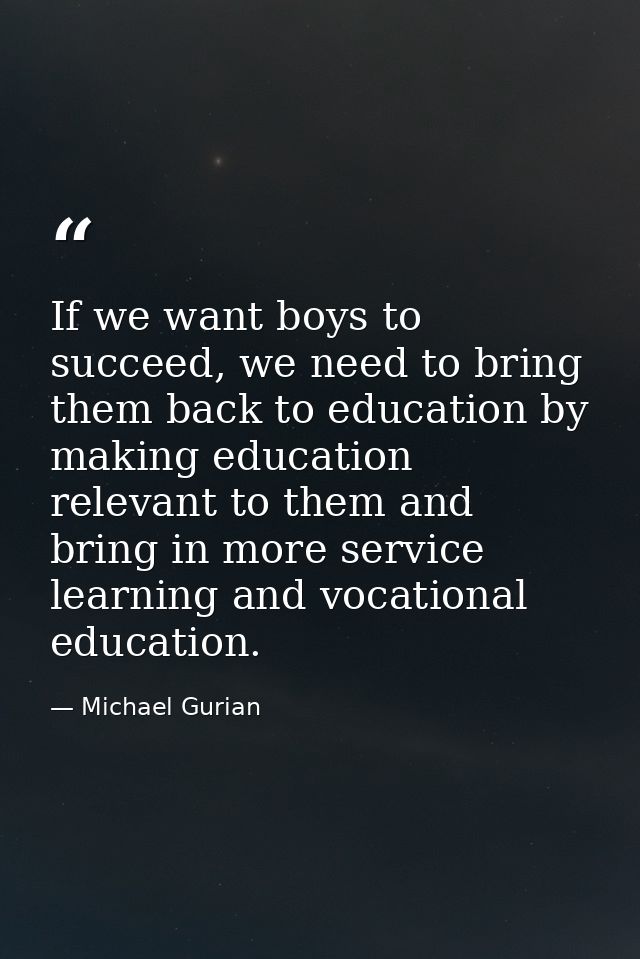 If we want boys to succeed, we need to bring them back to education by making education relevant to them and bring in mo — Michael Gurian