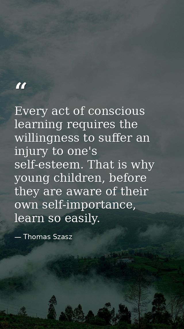 Every act of conscious learning requires the willingness to suffer an injury to one's self-esteem. That is why young chi — Thomas Szasz