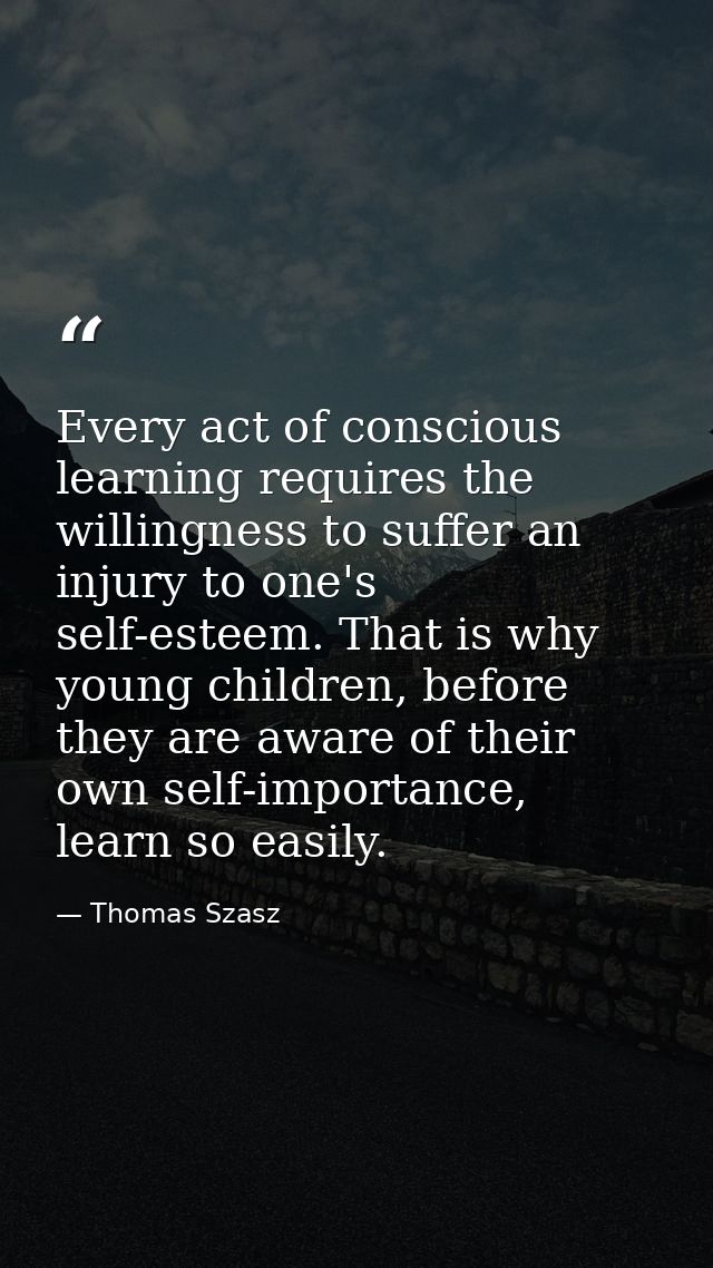 Every act of conscious learning requires the willingness to suffer an injury to one's self-esteem. That is why young chi — Thomas Szasz