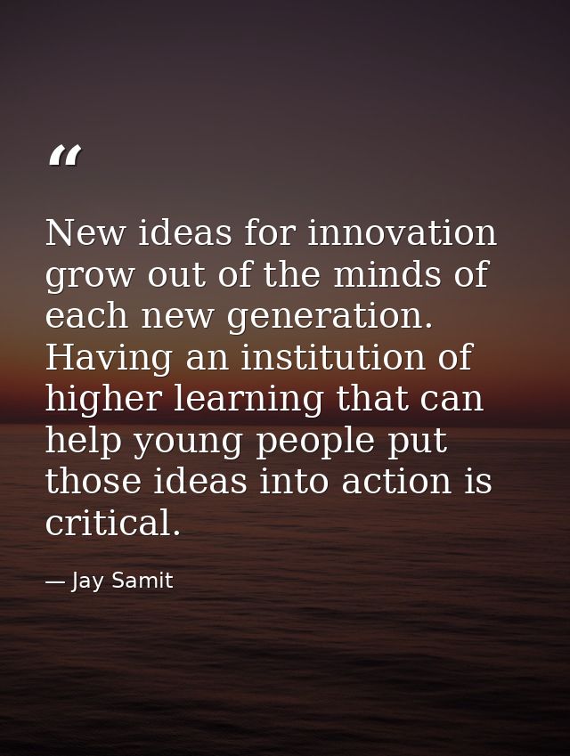 New ideas for innovation grow out of the minds of each new generation. Having an institution of higher learning that can — Jay Samit