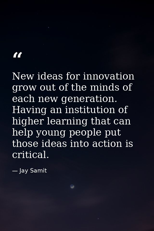 New ideas for innovation grow out of the minds of each new generation. Having an institution of higher learning that can — Jay Samit