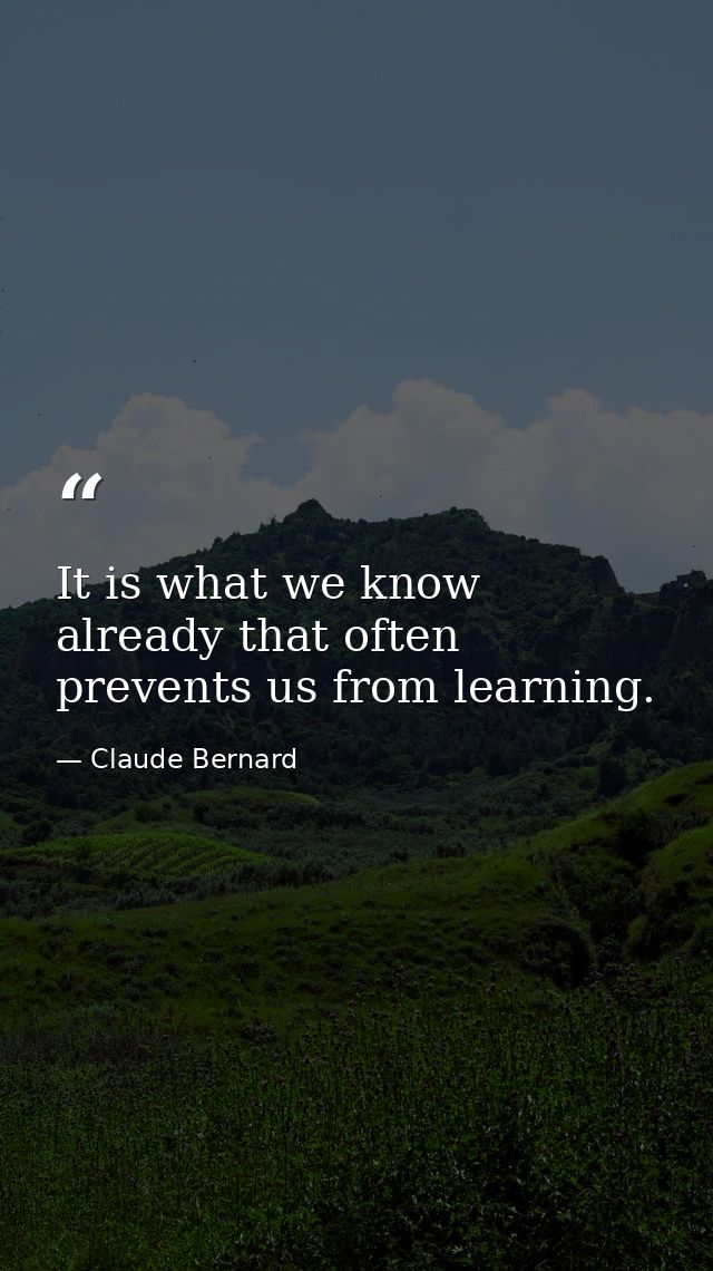 It is what we know already that often prevents us from learning. — Claude Bernard