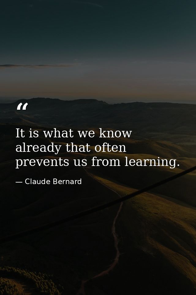 It is what we know already that often prevents us from learning. — Claude Bernard