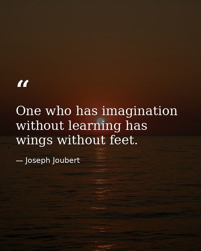 One who has imagination without learning has wings without feet. — Joseph Joubert
