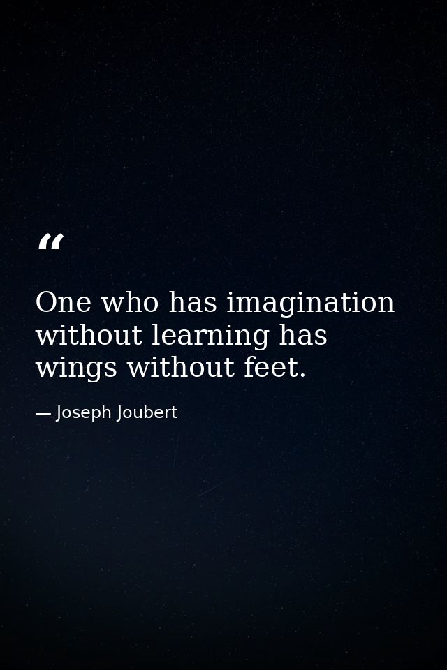One who has imagination without learning has wings without feet. — Joseph Joubert