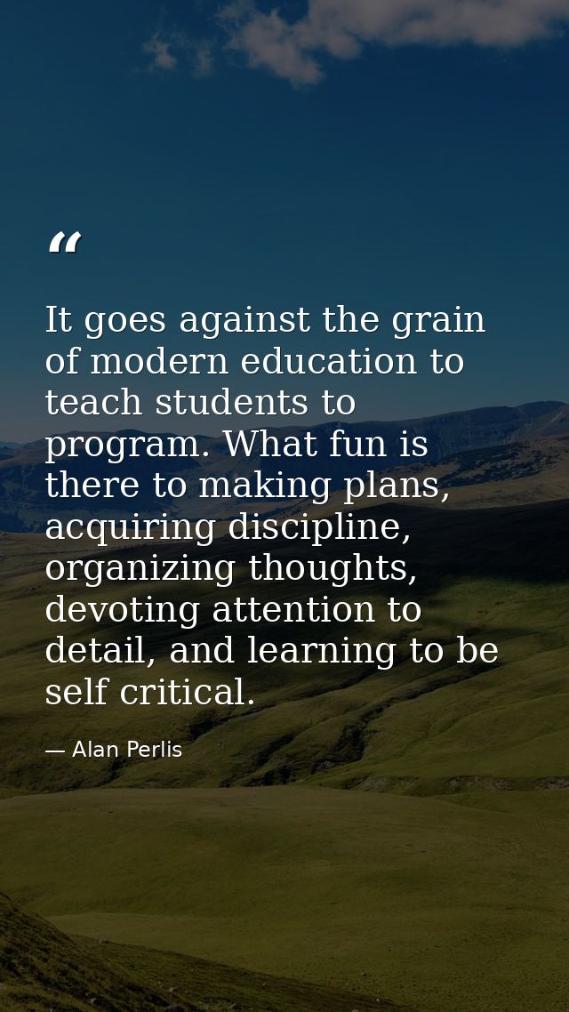 It goes against the grain of modern education to teach students to program. What fun is there to making plans, acquiring — Alan Perlis