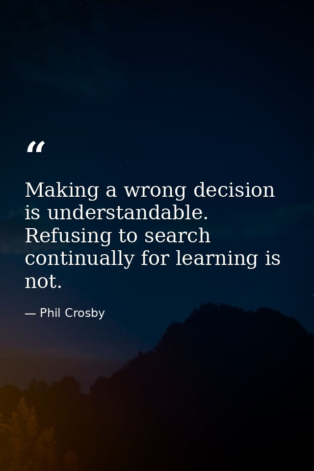 Making a wrong decision is understandable. Refusing to search continually for learning is not. — Phil Crosby