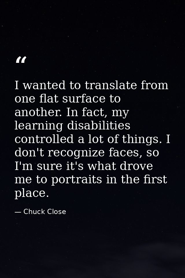 I wanted to translate from one flat surface to another. In fact, my learning disabilities controlled a lot of things. I  — Chuck Close