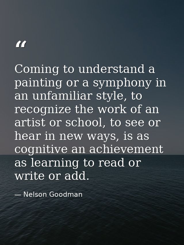 Coming to understand a painting or a symphony in an unfamiliar style, to recognize the work of an artist or school, to s — Nelson Goodman