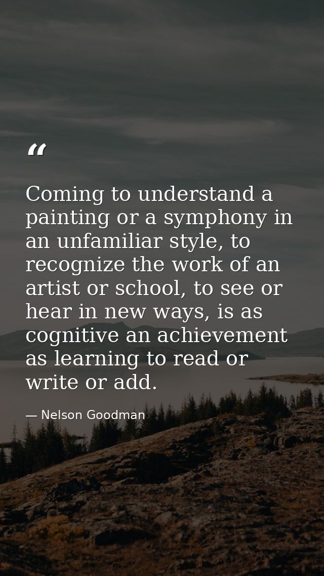 Coming to understand a painting or a symphony in an unfamiliar style, to recognize the work of an artist or school, to s — Nelson Goodman