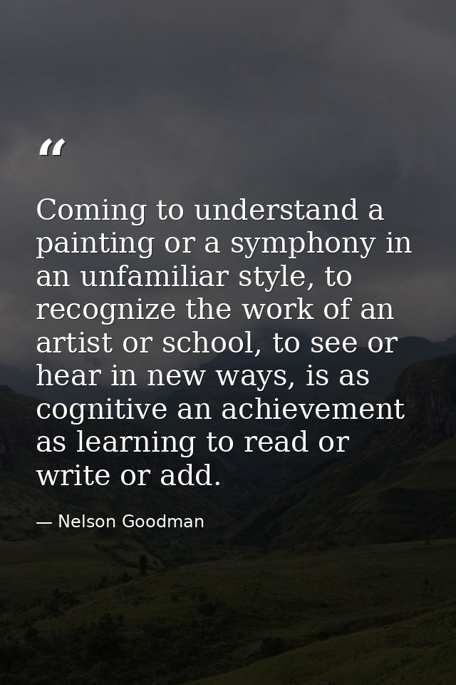 Coming to understand a painting or a symphony in an unfamiliar style, to recognize the work of an artist or school, to s — Nelson Goodman